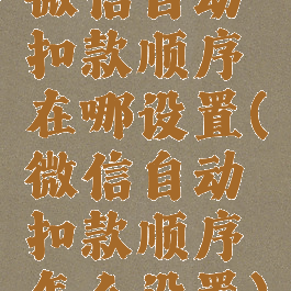 微信自动扣款顺序在哪设置(微信自动扣款顺序怎么设置)