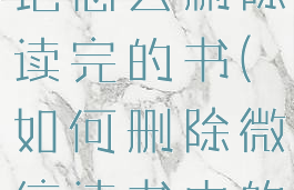 微信读书笔记怎么删除读完的书(如何删除微信读书中的笔记)