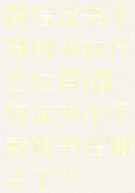 微信读书下载的书在什么位置(微信读书中下载的书在哪去了?)