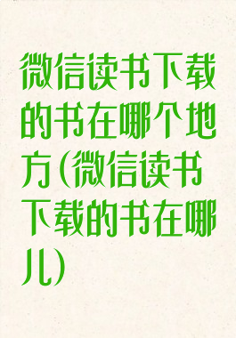 微信读书下载的书在哪个地方(微信读书下载的书在哪儿)