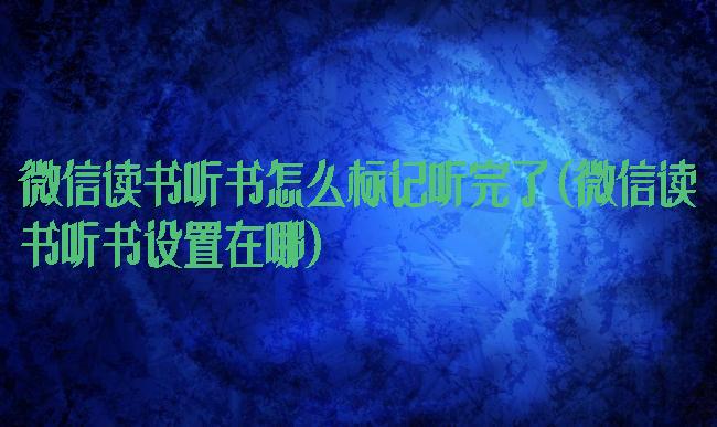 微信读书听书怎么标记听完了(微信读书听书设置在哪)