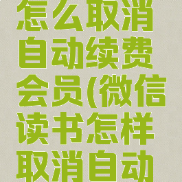 微信读书怎么取消自动续费会员(微信读书怎样取消自动续费)