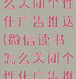 微信读书怎么关闭个性化广告推送(微信读书怎么关闭个性化广告推送呢)