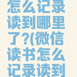 微信读书怎么记录读到哪里了?(微信读书怎么记录读到哪里了呢)