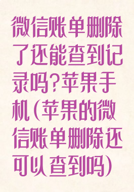 微信账单删除了还能查到记录吗?苹果手机(苹果的微信账单删除还可以查到吗)
