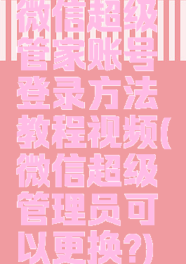 微信超级管家账号登录方法教程视频(微信超级管理员可以更换?)