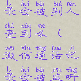 微信通话记录会被别人查到么(微信通话记录会被监听吗)