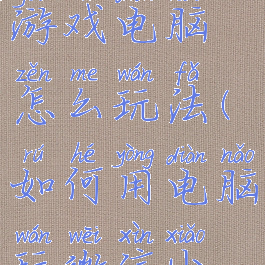 微信里的游戏电脑怎么玩法(如何用电脑玩微信小游戏)