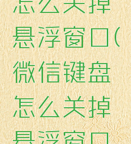 微信键盘怎么关掉悬浮窗口(微信键盘怎么关掉悬浮窗口功能)