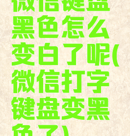 微信键盘黑色怎么变白了呢(微信打字键盘变黑色了)