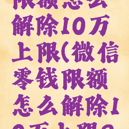 微信零钱限额怎么解除10万上限(微信零钱限额怎么解除10万上限2021)