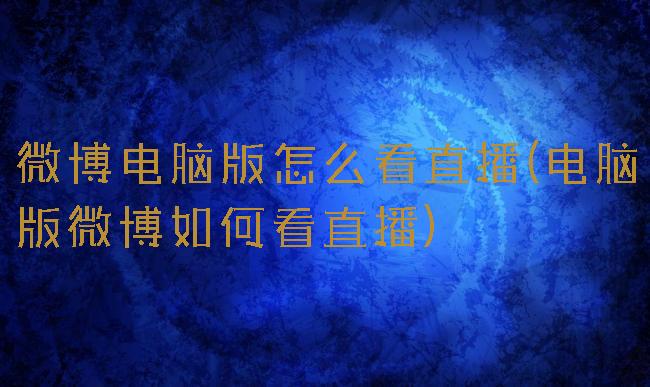 微博电脑版怎么看直播(电脑版微博如何看直播)