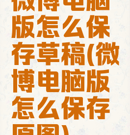 微博电脑版怎么保存草稿(微博电脑版怎么保存原图)