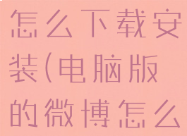 微博电脑版怎么下载安装(电脑版的微博怎么下载)