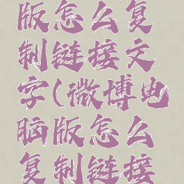 微博电脑版怎么复制链接文字(微博电脑版怎么复制链接文字内容)