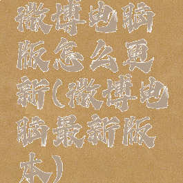 微博电脑版怎么更新(微博电脑最新版本)