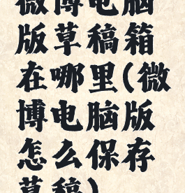 微博电脑版草稿箱在哪里(微博电脑版怎么保存草稿)