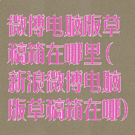 微博电脑版草稿箱在哪里(新浪微博电脑版草稿箱在哪)