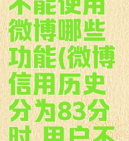 微博信用历史分为83分时用户不能使用微博哪些功能(微博信用历史分为83分时,用户不能使用微博哪些功能?)