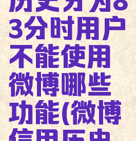 微博信用历史分为83分时用户不能使用微博哪些功能(微博信用历史被扣分)