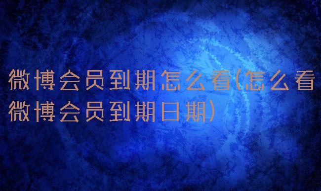 微博会员到期怎么看(怎么看微博会员到期日期)