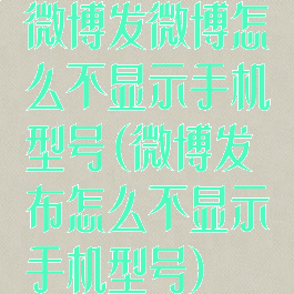 微博发微博怎么不显示手机型号(微博发布怎么不显示手机型号)