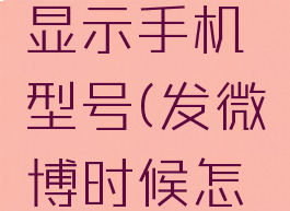 微博发微博怎么不显示手机型号(发微博时候怎么不显示手机型号)