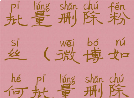 微博如何批量删除粉丝(微博如何批量删除粉丝关注)