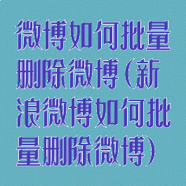 微博如何批量删除微博(新浪微博如何批量删除微博)