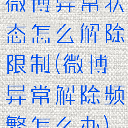微博异常状态怎么解除限制(微博异常解除频繁怎么办)