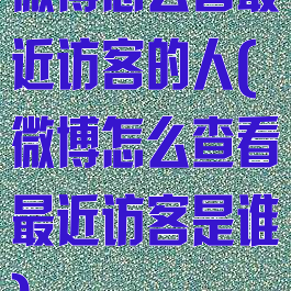 微博怎么看最近访客的人(微博怎么查看最近访客是谁)