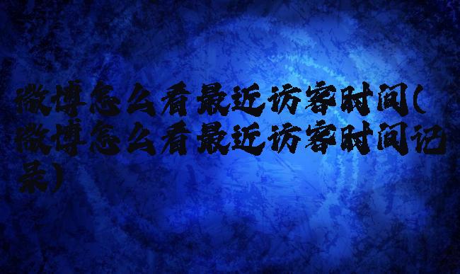 微博怎么看最近访客时间(微博怎么看最近访客时间记录)