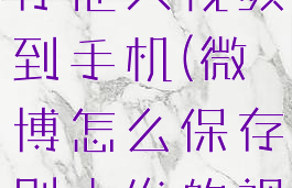 微博怎么保存他人视频到手机(微博怎么保存别人发的视频到相册)