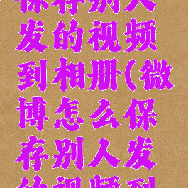 微博怎么保存别人发的视频到相册(微博怎么保存别人发的视频到相册里)