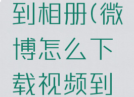 微博怎么下载视频到相册(微博怎么下载视频到手机相册2020)