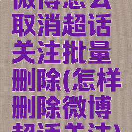 微博怎么取消超话关注批量删除(怎样删除微博超话关注)