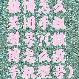 微博怎么关闭手机型号?(微博怎么改手机型号)