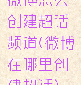 微博怎么创建超话频道(微博在哪里创建超话)