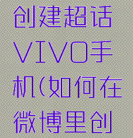 微博怎么创建超话VIVO手机(如何在微博里创建超话)