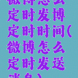 微博怎么定时发博定时时间(微博怎么定时发送消息)
