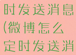 微博怎么定时发送消息(微博怎么定时发送消息给博主)
