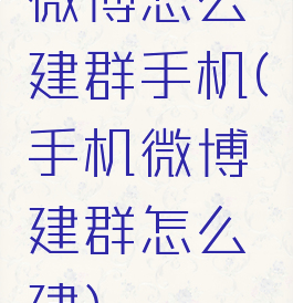 微博怎么建群手机(手机微博建群怎么建)