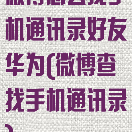 微博怎么找手机通讯录好友华为(微博查找手机通讯录)