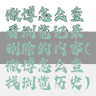 微博怎么查看浏览记录删除的内容(微博怎么查找浏览历史)