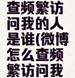 微博怎么查频繁访问我的人是谁(微博怎么查频繁访问我的陌生人)