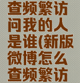 微博怎么查频繁访问我的人是谁(新版微博怎么查频繁访问我的人)