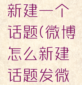 微博怎么新建一个话题(微博怎么新建话题发微博)
