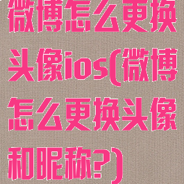 微博怎么更换头像ios(微博怎么更换头像和昵称?)