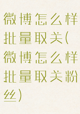 微博怎么样批量取关(微博怎么样批量取关粉丝)