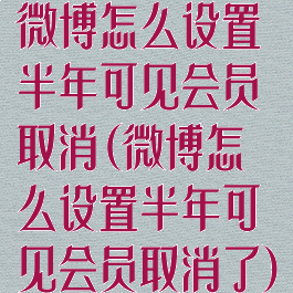 微博怎么设置半年可见会员取消(微博怎么设置半年可见会员取消了)